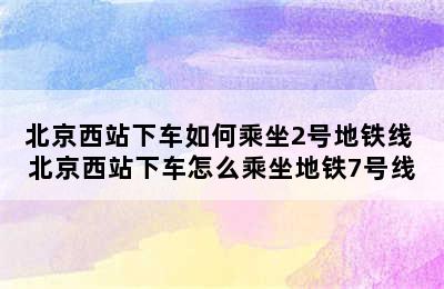 北京西站下车如何乘坐2号地铁线 北京西站下车怎么乘坐地铁7号线